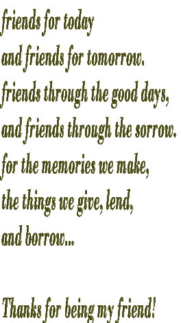 friends for today and friends for tomorrow. friends through the good days, and friends through the sorrow. for the memories we make, the things we give, lend, and borrow...  Thanks for being my friend!  